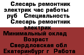 Слесарь-ремонтник электрик час работы 150 руб › Специальность ­ Слесарь-ремонтник электрик  › Минимальный оклад ­ 150 › Возраст ­ 47 - Свердловская обл., Екатеринбург г. Работа » Резюме   . Свердловская обл.,Екатеринбург г.